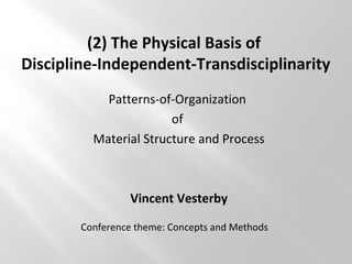 (2) The Physical Basis of
Discipline-Independent-Transdisciplinarity
Patterns-of-Organization
of
Material Structure and Process
Vincent Vesterby
Conference theme: Concepts and Methods
 