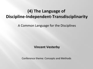(4) The Language of
Discipline-Independent-Transdisciplinarity
A Common Language for the Disciplines
Vincent Vesterby
Conference theme: Concepts and Methods
 