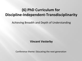 (6) PhD Curriculum for
Discipline-Independent-Transdisciplinarity
Achieving Breadth and Depth of Understanding
Vincent Vesterby
Conference theme: Educating the next generation
 
