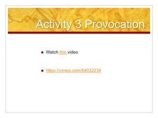 Activity 3 Provocation
 Watch this video
 https://vimeo.com/64032234
 