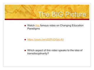The BIG Picture
 Watch this famous video on Changing Education
Paradigms
 https://youtu.be/zDZFcDGpL4U
 Which aspect of this video speaks to the idea of
transdisciplinarity?
 