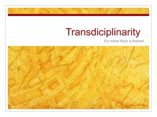Transdiciplinarity
It’s more than a theme!
 