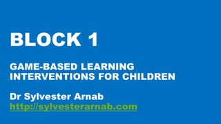 GAME-BASED LEARNING
INTERVENTIONS FOR CHILDREN
Dr Sylvester Arnab
http://sylvesterarnab.com
BLOCK 1
 