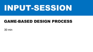INPUT-SESSION
30 min
GAME-BASED DESIGN PROCESS
 