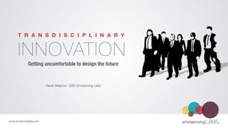 T R A N S D I S C I P L I N A R Y INNOVATION 
Getting uncomfortable to design the future 
www.envisioninglabs.com 
Oscar Malpica - CEO Envisioning Labs 
 