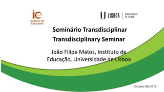 Seminário	Transdisciplinar
Transdisciplinary	Seminar
João	Filipe	Matos,	Instituto	de	
Educação,	Universidade	de	Lisboa
October 8th	2019
 