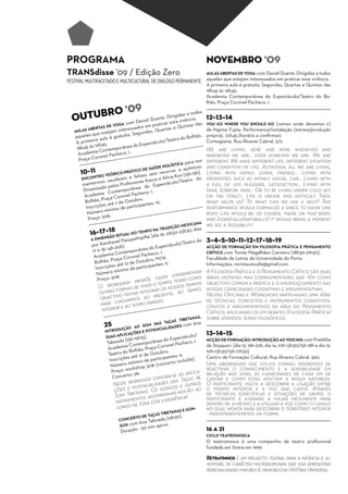 PROGRAMA                                                                       NOVEMBRO '09
TRANSdisse '09 / Edição Zero                                                   AULAS ABERTAS DE YOGA com Daniel Duarte. Dirigidas a todos
FESTIVAL MULTIFACETADO E MULTICULTURAL DE DIÁLOGO PERMANENTE aqueles que estejam interessados em praticar esta vivência.
                                                                               A primeira aula é gratuita. Segundas, Quartas e Quintas das
                                                                               18h45 às 19h45.
                                                                               Academia Contemporânea do Espectáculo/Teatro do Bo-
                                                                               lhão, Praça Coronel Pacheco, 1.

                        RO '09
  OUTUB
                                                                          os
                                                                 as a tod
                                                      e. Dirigid               12~13~14
                                           iel Duart r esta vivência.
                             A  com Dan         pra tica                das    YOU GO WHERE YOU SHOULD GO [vamos onde devemos ir]
                       DE YOG                                      ntas
          ABERTA
                   S               ssados em , Quartas e Qui
   AULAS                jam intere           as                                de Hajime Fujita. Performance/instalação [estreia/produção
            que este ratuita. Segund
   aqueles             ég                                              hão,    própria]. 22h45 (horário a confirmar).
             ra aula                                        tro do Bol
    A primei h45.                                culo/Tea                      Contagiarte, Rua Álvares Cabral, 372.
                                        Espectá
    18h4 5 às 19         mpor ânea do                                          We are living, here and now, wherever and
              ia Conte
     Academ                heco, 1.                                            whenever we are... even however we are. We are
                 onel Pac
     Praça Cor                                                        a nos    different. We have different life, different situation
                                                              ICA par
                                                      HOLÍST         micos.    and condition of life. Although, all we are living.
                                              SAÚDE
                                      CO DE
      10~11 O TEÓRICO-PRÁTI lizes sem recorr Kon [15h-19   er a quí h].        Living with family, lover, friends... Living with
               TR                    fe            e Alicia
      ENCON                áveis e                                      do     properties such as money, house, car... Living with
                  os saud rofessores Kazuo                     /Teatro
       manterm                                       ectáculo                  a full of joy, pleasure, satisfaction... Living with
                     o pelos P orânea do Esp
       Dinamizad Contemp                                                       fear, sorrow, pain... Or to be living under cold sky
                  ia                    heco, 1.
       Academ ça Coronel Pac                                                   on the street... Life is unfair, and difficult. Then,
                    ra                   .
        Bolhão, P até 7 de Outubro tes: 10.                                    what helps us? To what can we ask a help? This
                                         an
         Inscrições ínimo de particip                                          performance would formalize a space to show one
                     m
          Número .                                                             body. Life would be, of course, there on that body,
          Preço  : 50€                                                         and [hopefully/naturally] it would bring a moment
                                                                     A
                                                               EXICAN          we see a 'possibility'.
                                             D           IÇÃO M
                                    NA TRA             , dias
           16~17~18 RITUAL DO TEMPO[dia 16: 21h30-23h30
                SÃO              ai
            A DIMEN              upathipill                                    3~4~5~10~11~12~17~18~19
                         avel Pas                               tro do
             por Kanth 20h].                           culo/Tea
                e 18: 14h-                   o Espectá                         ACÇÃO DE FORMAÇÃO EM FILOSOFIA PRÁTICA E PENSAMENTO
             17                  mp orânea d , 1.
                        ia Conte            heco                               CRÍTICO com Tomás Magalhães Carneiro [18h30-21h30].
              Academ ça Coronel Pac M/16.                                      Faculdade de Letras da Universidade do Porto.
                        Pra                 ro.
              Bolhão, até 12 de Outub
                                             antes: 6.                         Informações: revistaumcafe@gmail.com
               Inscrições ínimo de particip
                Número
                          m                                        tar         A Filosofia Prática e o Pensamento Crítico são duas
                                                       experimen mo
                Preço: 50
                            €
                                      opõ   e fazer    nd    o co              áreas distintas mas complementares que têm como
                .
                             shop pr          tempo, te     pos                objectivo comum a prática e o aperfeiçoamento das
                    O work rmas de viver o r os nossos tem po                  nossas capacidades cognitivas e argumentativas.
                            fo             ra              m
                    outras     tentar integ presente, ao te                    Nestas Oficinas e Workshops partilhadas uma série
                    objectivo armos ao
                              eg               o.                              de técnicas, conceitos e instrumentos cognitivos,
                     para che ao tempo parad                                   lógicos e argumentativos da área do Pensamento
                     interior                                                  Crítico, aplicando-os em debates (Filosofia Prática)
                                                        TIBETAN
                                                                AS,            sobre diversos temas filosóficos.
                                                 TAÇAS
                      25           AO SO
                                           M DAS      DES co
                                                             m Ana
                      INTROD
                             UÇÃO             NCIALIDA
                                       E POTE
                       SUAS APL
                               ICAÇÕES
                                         .                táculo/
                                                                               13~14~15
                                           5]
                                 [15h-19h1          do Espec co, 1.            ACÇÃO DE FORMAÇÃO: INTRODUÇÃO AO VOICING com Pratibha
                       Taboada Contemporânea              Pache
                       Academ
                                ia                Coronel                      de Stoppani. [dia 13: 19h-22h, dia 14: 10h-13h30/15h-18h e dia 15:
                                     olhão, Praça ubro.
                        Teatro do B 21 de Out                                  10h-13h30/15h-17h30]
                                    até               antes: 9.                Centro de Formação Cultural, Rua Álvares Cabral, 360.
                        Inscrições ínimo de particip rto incluído].
                                   m                 ce           Uma abordagem que utiliza formas diferentes de
                         Número kshop 30€ [con
                                   or
                         Preço: w 5€.
                                                                  reactivar o conhecimento e a sensibilidade em
                                                                aplica-
                                                                  relação aos sons, as capacidades de cada um de
                          Concert
                                   o:                ra-se as ças de
                                   orksh     op explodas  Ta      cantar e como estas afectam a nossa natureza.
                           Neste w tencialidades os e outros O participante volta a descobrir a ligação entre
                           ç ões e po nas. Os gong -nos-ão ao o mundo interior e a voz que canta. Através
                                    ta
                           Som Tibe tos acompanhar cia!ên
                                                                  de técnicas específicas e situações de grupo, o
                                                                  participante é ajudado a viajar facilmente para
                            instrumen toda esta experi            dentro de si mesmo e a utilizar a voz como o cavalo
                             longo de                             no qual monta para descobrir o território interior
                                                        AS E GON-
                                                TIBETAN           - independentemente da forma.
                                    TO DE TAÇAS          ].
                                                      9h30
                             CONCER          boada [1
                             GOS co
                                    m Ana Ta aprox.
                                     - 50   in
                                            m
                             Duração                                           16 a 21
                                                                               CICLO TEATROMOSCA
                                                                               O teatromosca é uma companhia de teatro profissional
                                                                               fundada em Sintra em 1999.

                                                                               Retratinhos é um projecto teatral para a infância e ju-
                                                                               ventude, de carácter multidisciplinar, que visa apresentar
                                                                               personalidades maiores (e menores) da História Universal.
 