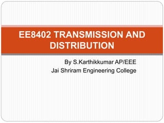 By S.Karthikkumar AP/EEE
Jai Shriram Engineering College
EE8402 TRANSMISSION AND
DISTRIBUTION
 