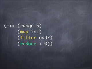 (->> (range 5)
(map inc)
(filter odd?)
(reduce + 0))
 