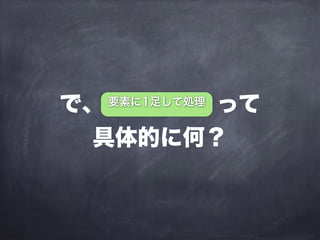 で、     って
具体的に何？
要素に1足して処理
 