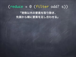 (reduce + 0 (filter odd? s))
「奇数以外の要素を取り除き、
先頭から順に要素を足し合わせる」
 