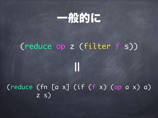 一般的に
(reduce op z (filter f s))
(reduce (fn [a x] (if (f x) (op a x) a)
z s)
=
 