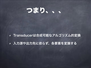 つまり、、、
Transducerは合成可能なアルゴリズム的変換
入力源や出力先に依らず、各要素を変換する
 
