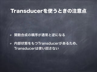 Transducerを使うときの注意点
関数合成の順序が通常と逆になる
内部状態をもつTransducerがあるため、
Transducerは使い回さない
 
