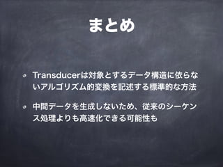 まとめ
Transducerは対象とするデータ構造に依らな
いアルゴリズム的変換を記述する標準的な方法
中間データを生成しないため、従来のシーケン
ス処理よりも高速化できる可能性も
 