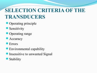 SELECTION CRITERIA OF THE
TRANSDUCERS
Operating principle
Sensitivity
Operating range
Accuracy
Errors
Environmental capability
Insensitive to unwanted Signal
Stability
 