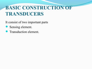 BASIC CONSTRUCTION OF
TRANSDUCERS
It consist of two important parts
 Sensing element.
 Transduction element.
 