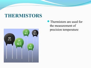 THERMISTORS
Thermistors are used for
the measurement of
precision temperature
 