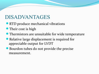 DISADVANTAGES
RTD produce mechanical vibrations
Their cost is high
Thermistors are unsuitable for wide temperature
Relative large displacement is required for
appreciable output for LVDT
Bourdon tubes do not provide the precise
measurement.
 