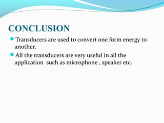 CONCLUSION
Transducers are used to convert one form energy to
another.
All the transducers are very useful in all the
application such as microphone , speaker etc.
 