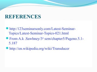 REFERENCES
http:/123seminarsonly.com/Latest-Seminar-
Topics/Latest-Seminar-Topics-021.html
From A.k .Sawhney/3rd
sem/chapter5/Pageno.5.1-
5.187
http://en.wikipedia.org/wiki/Transducer
 