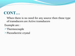 CONT…
When there is no need for any source then these type
of transducers are Active transducers
Example are :
Thermocouple
Piezoelectric crystal
 