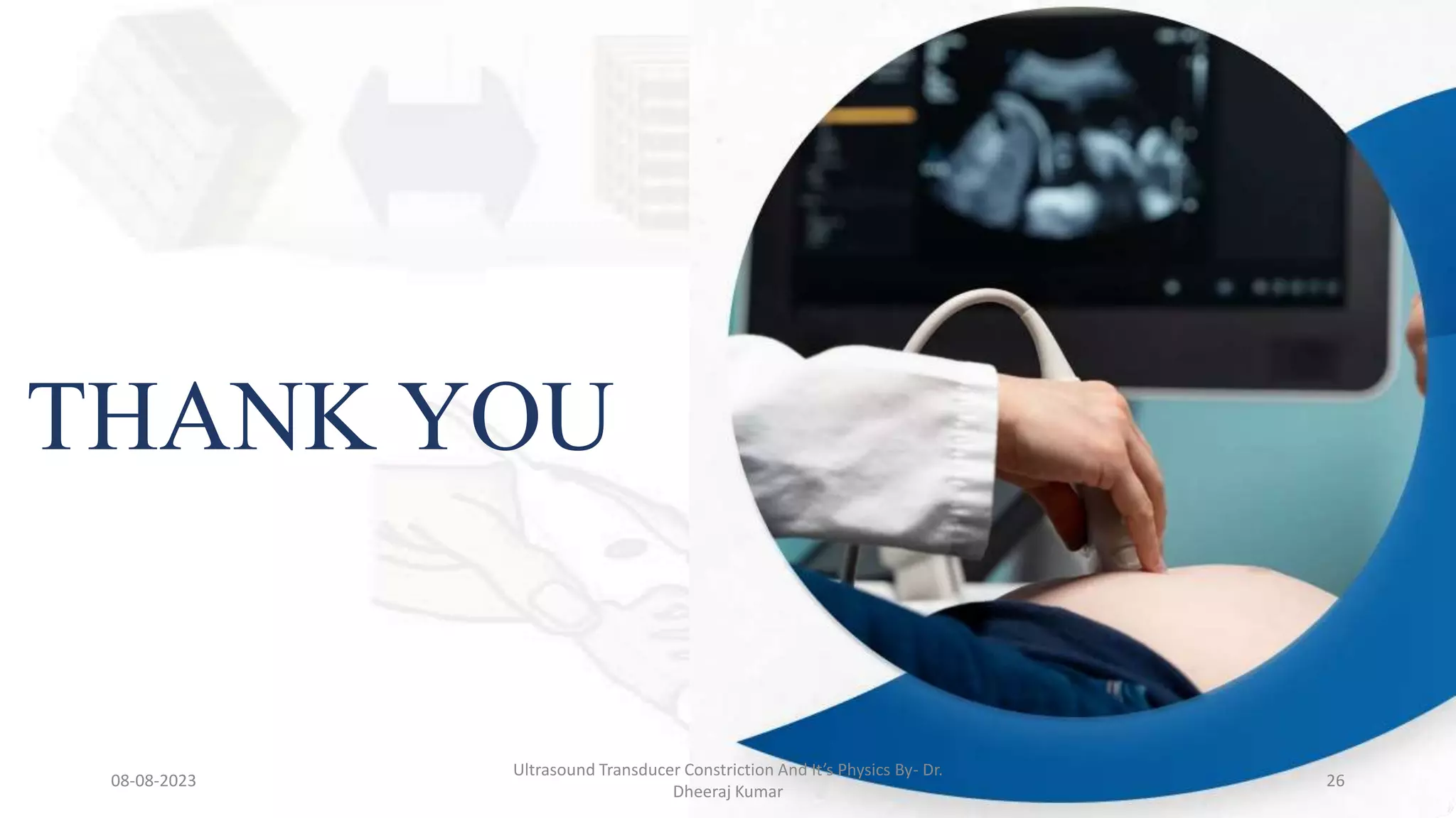 THANK YOU
08-08-2023
Ultrasound Transducer Constriction And It’s Physics By- Dr.
Dheeraj Kumar
26
 