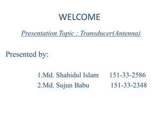 WELCOME
Presentation Topic : Transducer(Antenna)
Presented by:
1.Md. Shahidul Islam 151-33-2586
2.Md. Sujun Babu 151-33-2348
 