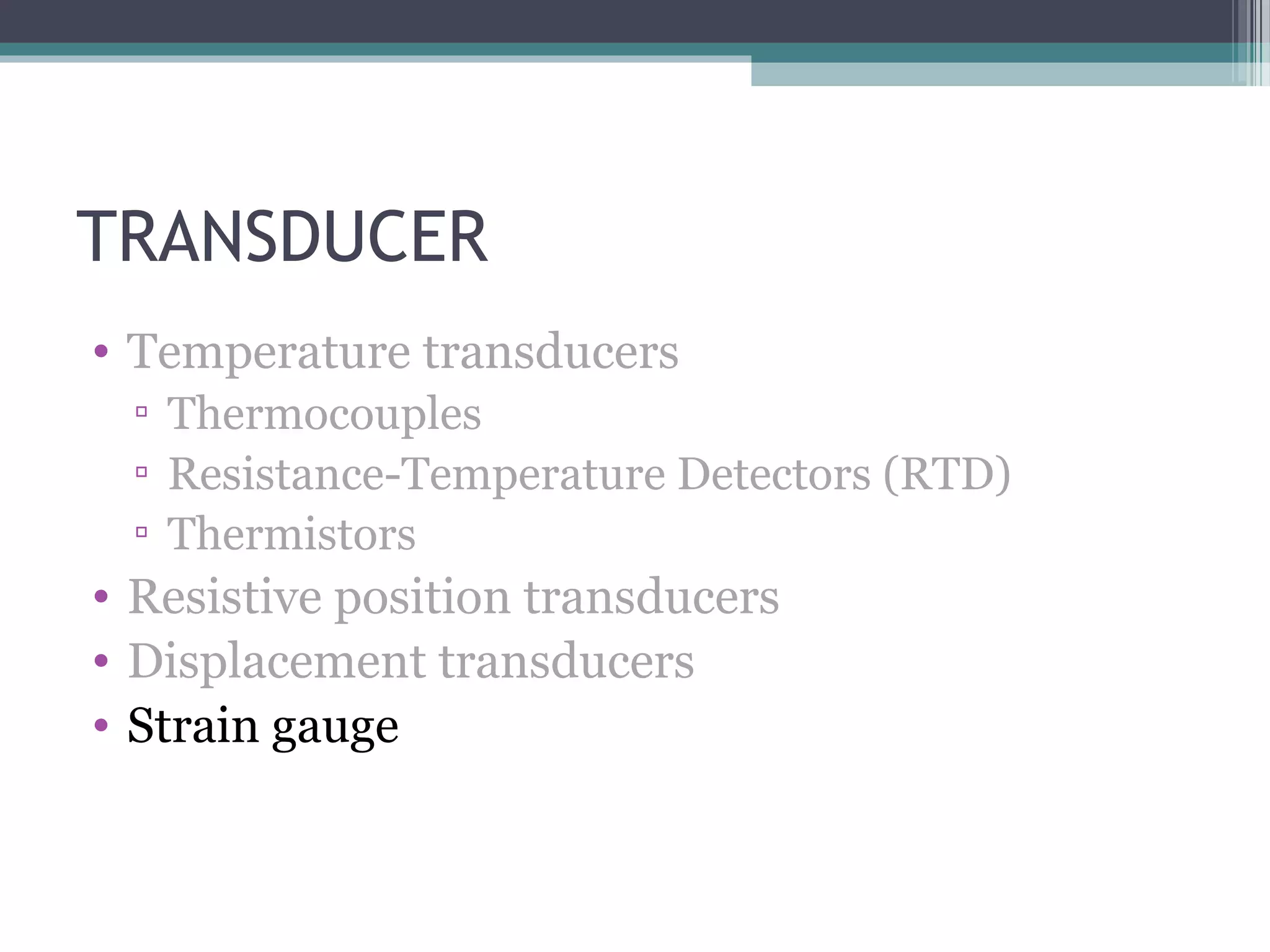 TRANSDUCER
• Temperature transducers
▫ Thermocouples
▫ Resistance-Temperature Detectors (RTD)
▫ Thermistors
• Resistive position transducers
• Displacement transducers
• Strain gauge
 