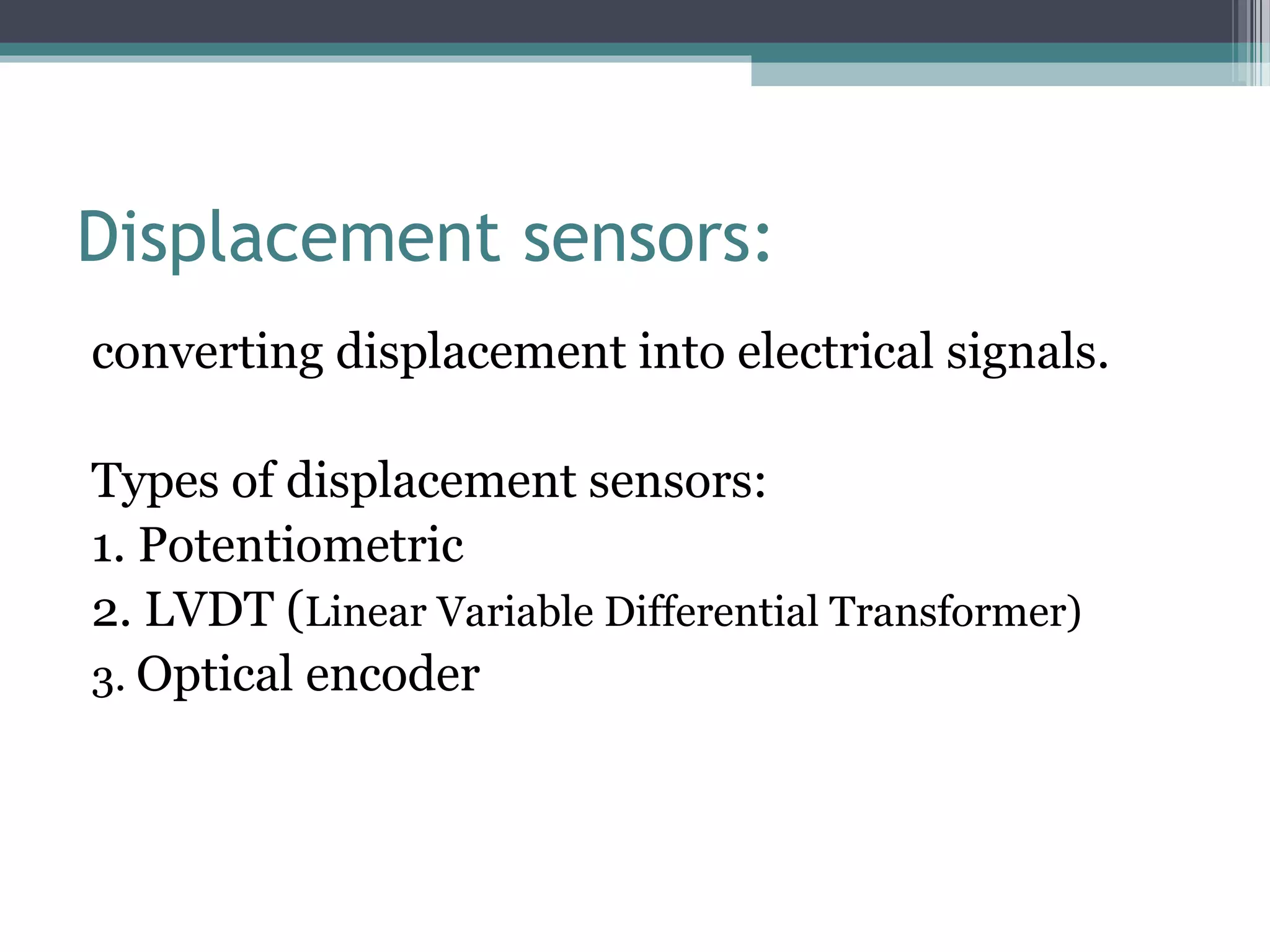 Displacement sensors:
converting displacement into electrical signals.
Types of displacement sensors:
1. Potentiometric
2. LVDT (Linear Variable Differential Transformer)
3. Optical encoder
 