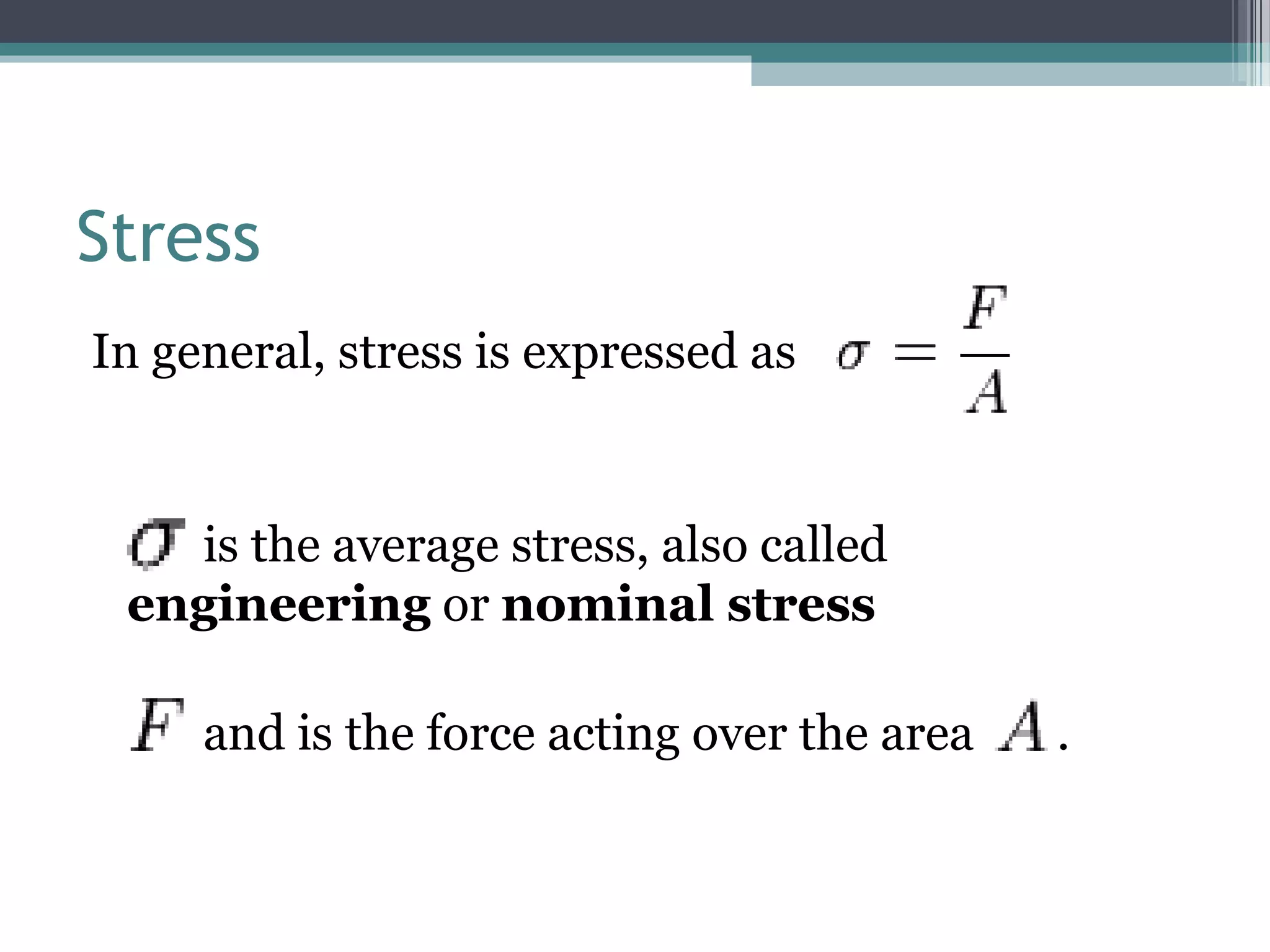 Stress
In general, stress is expressed as
is the average stress, also called
engineering or nominal stress
and is the force acting over the area .
 