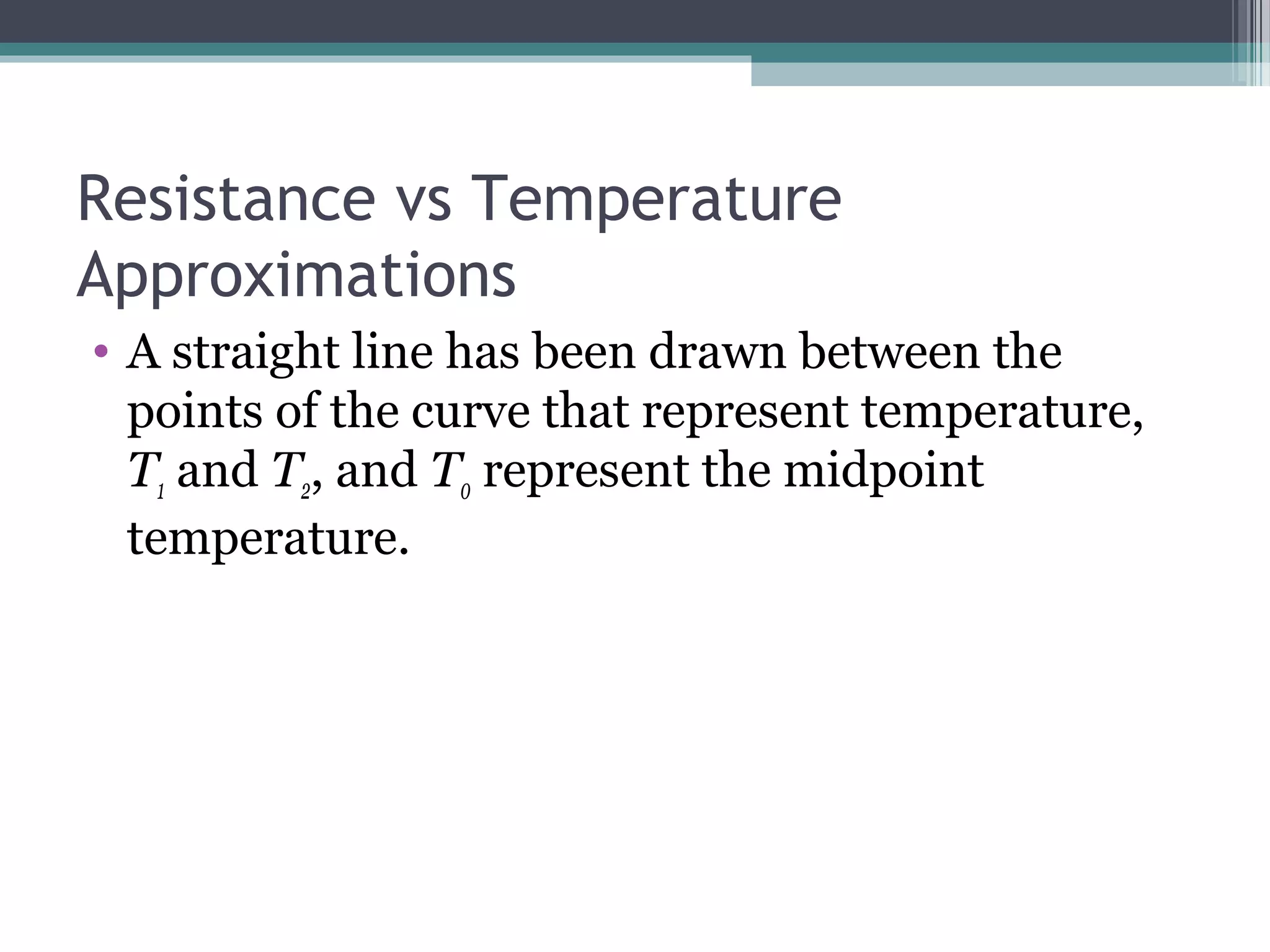 Resistance vs Temperature
Approximations
• A straight line has been drawn between the
points of the curve that represent temperature,
T1 and T2, and T0 represent the midpoint
temperature.
 