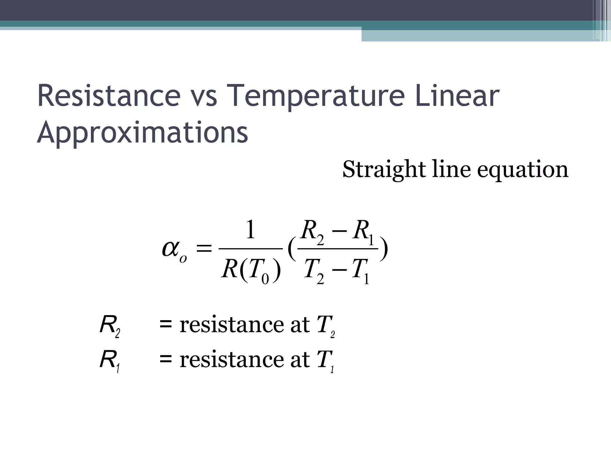 Resistance vs Temperature Linear
Approximations
Straight line equation
R2 = resistance at T2
R1 = resistance at T1
)(
)(
1
12
12
0 TT
RR
TR
o
−
−
=α
 