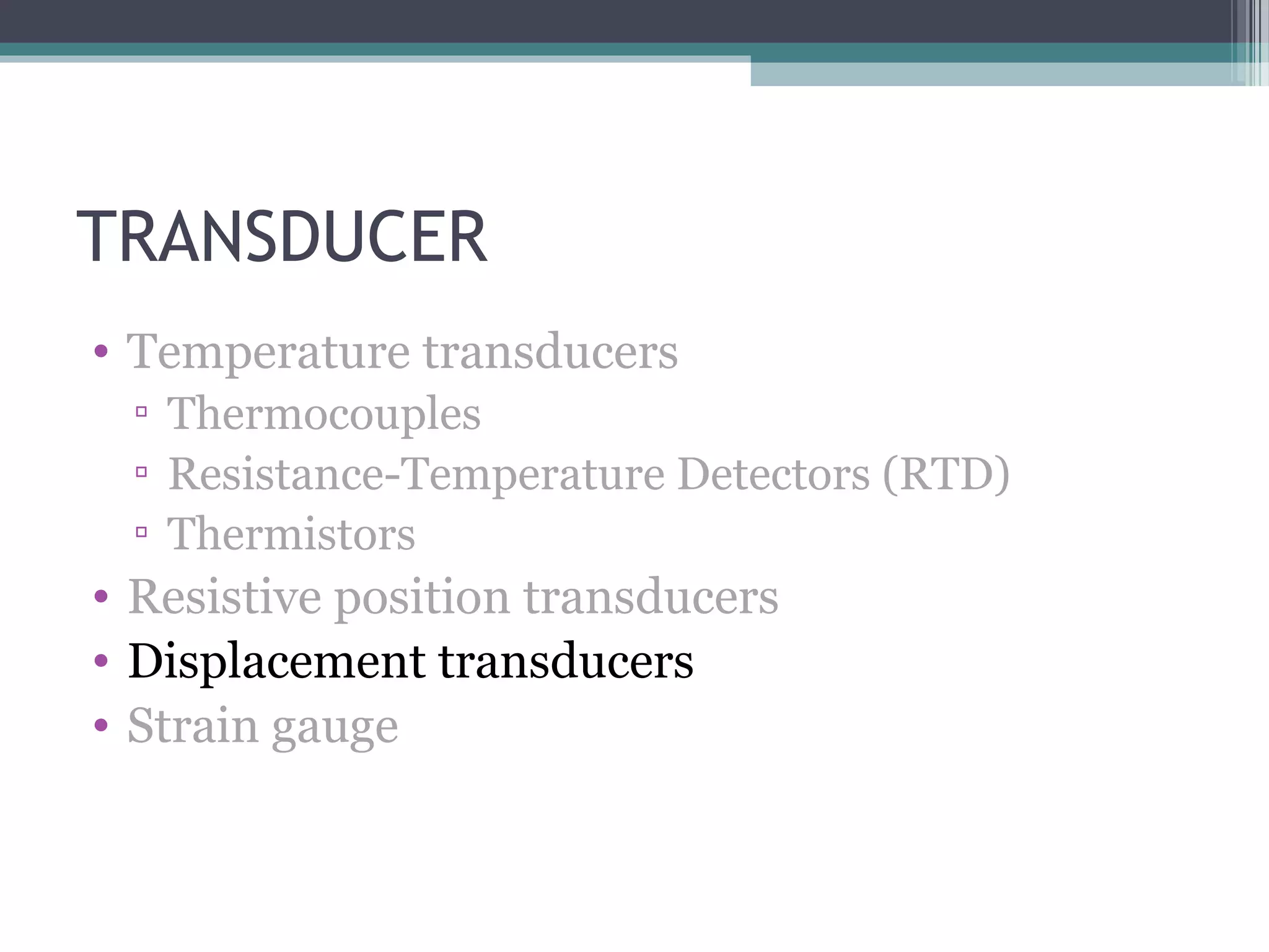TRANSDUCER
• Temperature transducers
▫ Thermocouples
▫ Resistance-Temperature Detectors (RTD)
▫ Thermistors
• Resistive position transducers
• Displacement transducers
• Strain gauge
 