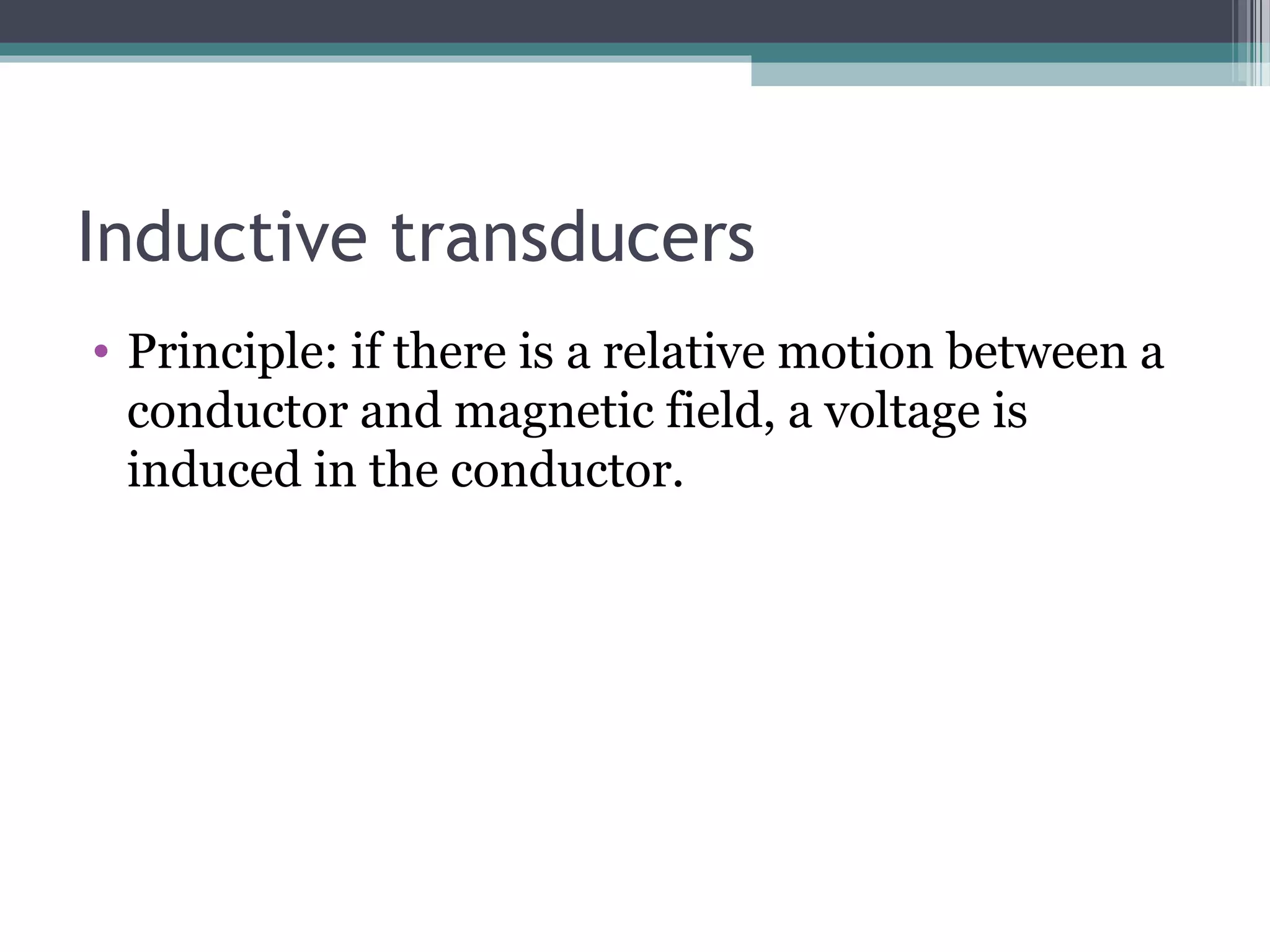 Inductive transducers
• Principle: if there is a relative motion between a
conductor and magnetic field, a voltage is
induced in the conductor.
 