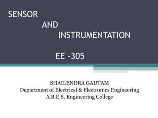 SENSOR
AND
INSTRUMENTATION
EE -305
SHAILENDRA GAUTAM
Department of Electrical & Electronics Engineering
A.B.E.S. Engineering College
 