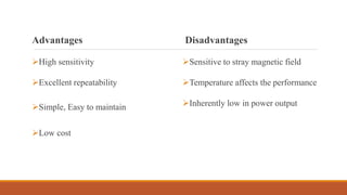 Advantages
High sensitivity
Excellent repeatability
Simple, Easy to maintain
Low cost
Disadvantages
Sensitive to stray magnetic field
Temperature affects the performance
Inherently low in power output
 
