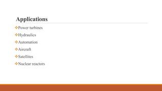 Applications
Power turbines
Hydraulics
Automation
Aircraft
Satellites
Nuclear reactors
 