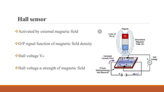 Hall sensor
Activated by external magnetic field
O/P signal function of magnetic field density
Hall voltage VH
Hall voltage α strength of magnetic field
 