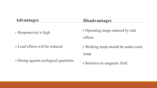 Advantages
 Responsivity is high
Load effects will be reduced
Strong against ecological quantities
Disadvantages
Operating range reduced by side
effects
Working temp should be under curie
temp
Sensitive to magnetic field
 