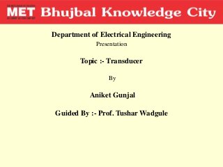 Department of Electrical Engineering
Presentation
Topic :- Transducer
By
Aniket Gunjal
Guided By :- Prof. Tushar Wadgule
 