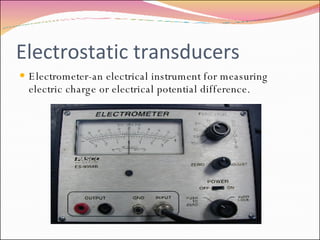 Electrostatic transducers Electrometer-an electrical instrument for measuring electric charge or electrical potential difference.  