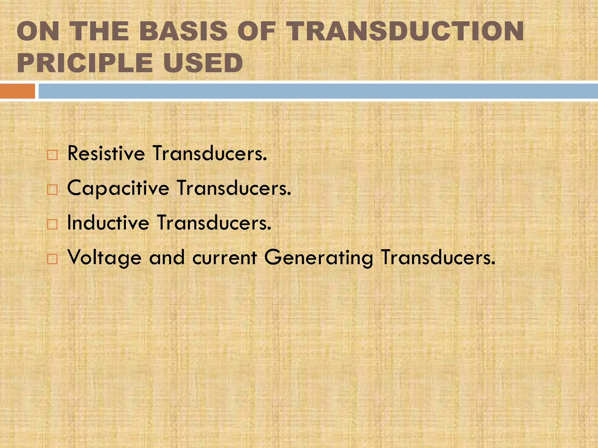 ON THE BASIS OF TRANSDUCTION
PRICIPLE USED






Resistive Transducers.
Capacitive Transducers.
Inductive Transducers.
Voltage and current Generating Transducers.

 
