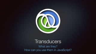 Transducers
What are they?
How can you use them in JavaScript?
 