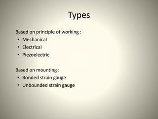 Types
Based on principle of working :
• Mechanical
• Electrical
• Piezoelectric
Based on mounting :
• Bonded strain gauge
• Unbounded strain gauge
 