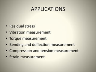 APPLICATIONS
• Residual stress
• Vibration measurement
• Torque measurement
• Bending and deflection measurement
• Compression and tension measurement
• Strain measurement
 