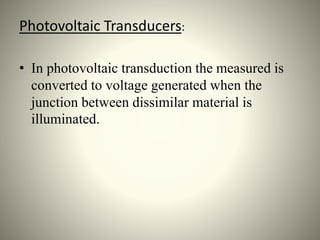 Photovoltaic Transducers:
• In photovoltaic transduction the measured is
converted to voltage generated when the
junction between dissimilar material is
illuminated.
 