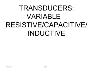 TRANSDUCERS:
VARIABLE
RESISTIVE/CAPACITIVE/
INDUCTIVE
10/28/17 EE & I 1
 