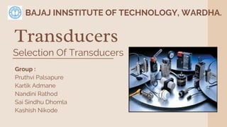 Transducers
BAJAJ INNSTITUTE OF TECHNOLOGY, WARDHA.
Group :
Pruthvi Palsapure
Kartik Admane
Nandini Rathod
Sai Sindhu Dhomla
Kashish Nikode
Selection Of Transducers
 