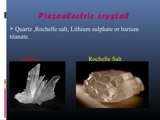 Piezoelectric crystal 
 Quartz ,Rochelle salt, Lithium sulphate or barium 
titanate. 
Quartz Rochelle Salt 
 
